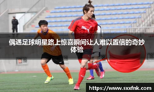 偶遇足球明星路上惊喜瞬间让人难以置信的奇妙体验