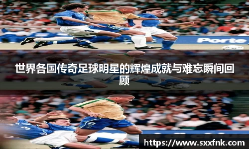 世界各国传奇足球明星的辉煌成就与难忘瞬间回顾